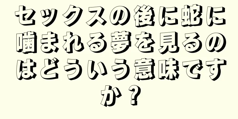 セックスの後に蛇に噛まれる夢を見るのはどういう意味ですか？