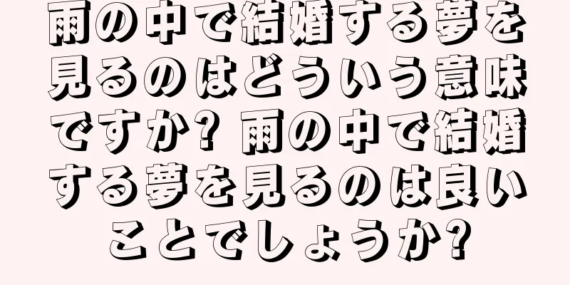雨の中で結婚する夢を見るのはどういう意味ですか? 雨の中で結婚する夢を見るのは良いことでしょうか?