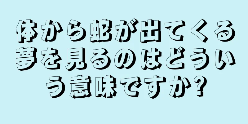 体から蛇が出てくる夢を見るのはどういう意味ですか?