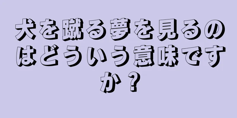 犬を蹴る夢を見るのはどういう意味ですか？