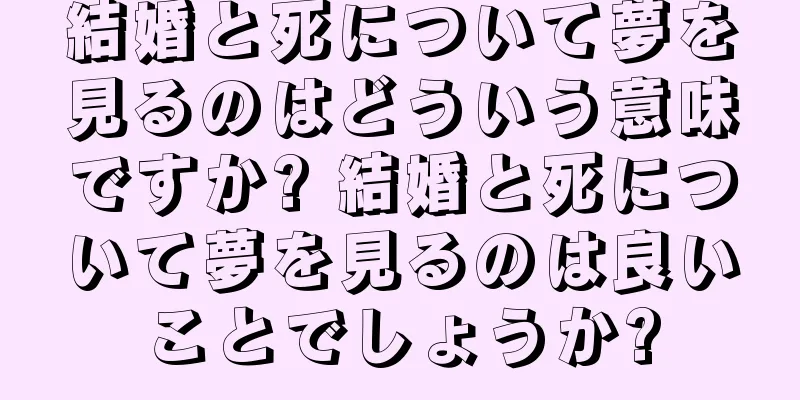 結婚と死について夢を見るのはどういう意味ですか? 結婚と死について夢を見るのは良いことでしょうか?
