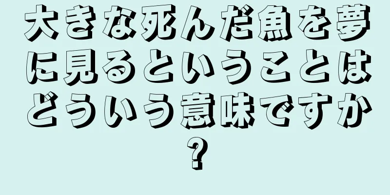 大きな死んだ魚を夢に見るということはどういう意味ですか?