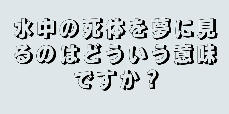 水中の死体を夢に見るのはどういう意味ですか？