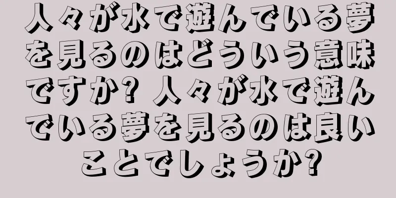 人々が水で遊んでいる夢を見るのはどういう意味ですか? 人々が水で遊んでいる夢を見るのは良いことでしょうか?