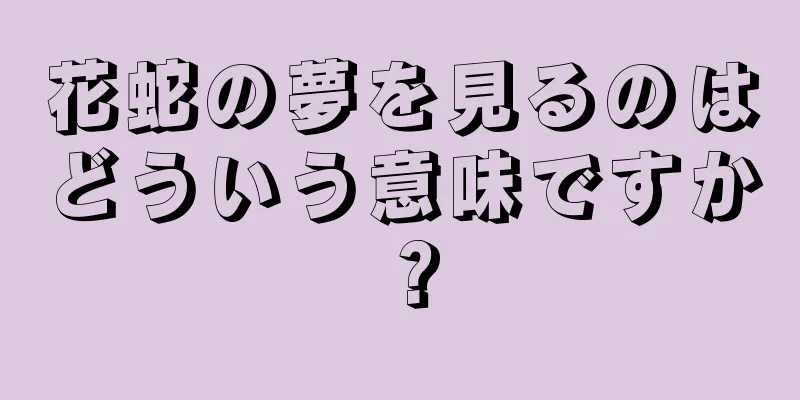 花蛇の夢を見るのはどういう意味ですか？