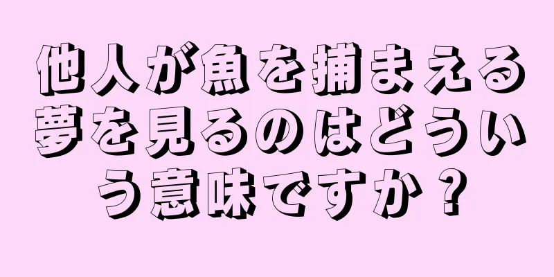 他人が魚を捕まえる夢を見るのはどういう意味ですか？