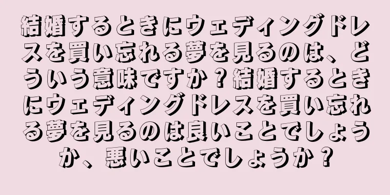 結婚するときにウェディングドレスを買い忘れる夢を見るのは、どういう意味ですか？結婚するときにウェディングドレスを買い忘れる夢を見るのは良いことでしょうか、悪いことでしょうか？