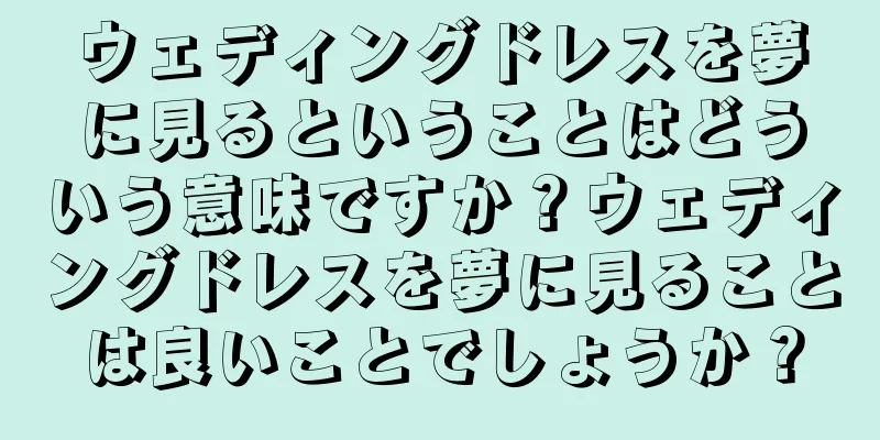 ウェディングドレスを夢に見るということはどういう意味ですか？ウェディングドレスを夢に見ることは良いことでしょうか？