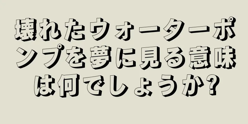 壊れたウォーターポンプを夢に見る意味は何でしょうか?