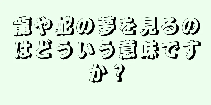 龍や蛇の夢を見るのはどういう意味ですか？