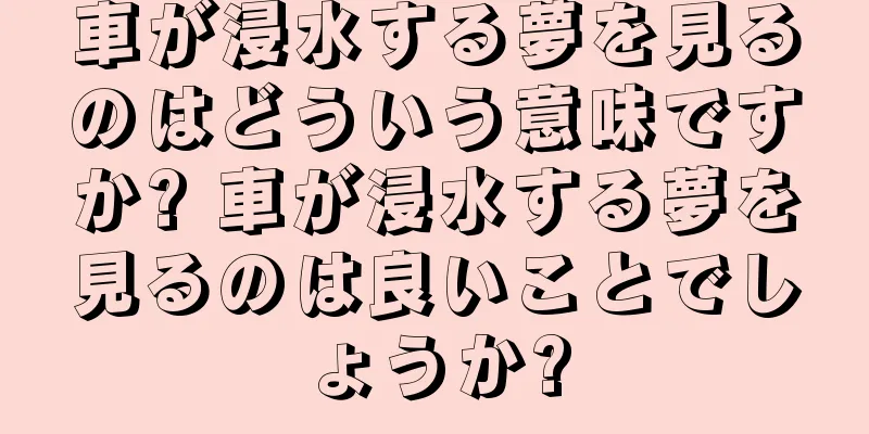 車が浸水する夢を見るのはどういう意味ですか? 車が浸水する夢を見るのは良いことでしょうか?
