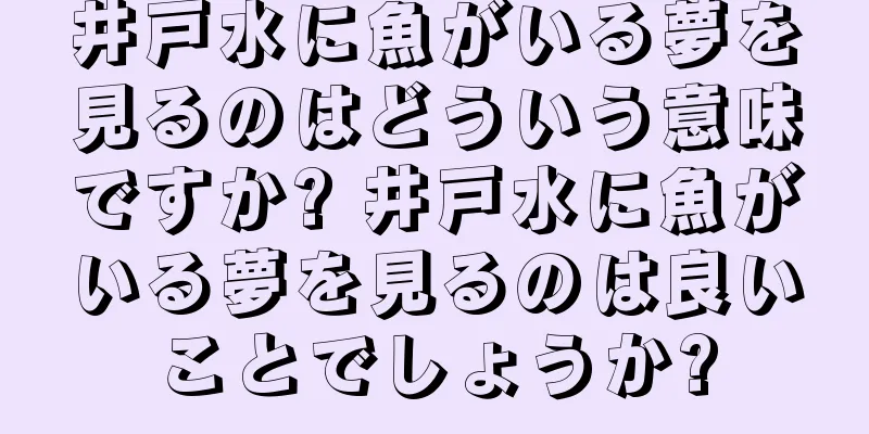 井戸水に魚がいる夢を見るのはどういう意味ですか? 井戸水に魚がいる夢を見るのは良いことでしょうか?