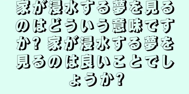 家が浸水する夢を見るのはどういう意味ですか? 家が浸水する夢を見るのは良いことでしょうか?