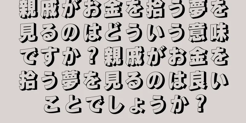 親戚がお金を拾う夢を見るのはどういう意味ですか？親戚がお金を拾う夢を見るのは良いことでしょうか？