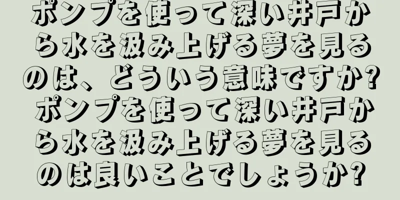 ポンプを使って深い井戸から水を汲み上げる夢を見るのは、どういう意味ですか? ポンプを使って深い井戸から水を汲み上げる夢を見るのは良いことでしょうか?