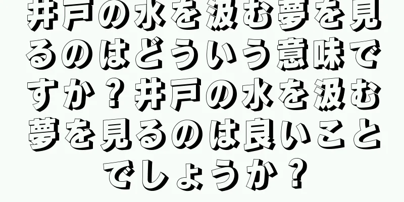 井戸の水を汲む夢を見るのはどういう意味ですか？井戸の水を汲む夢を見るのは良いことでしょうか？