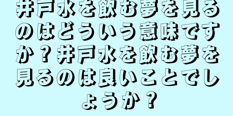 井戸水を飲む夢を見るのはどういう意味ですか？井戸水を飲む夢を見るのは良いことでしょうか？