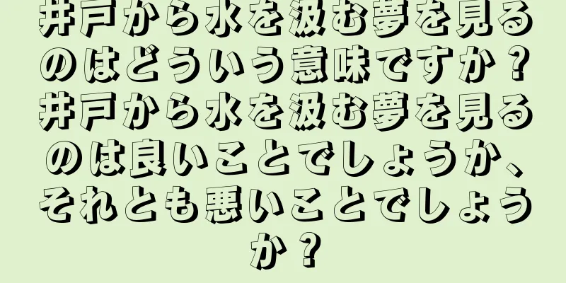 井戸から水を汲む夢を見るのはどういう意味ですか？井戸から水を汲む夢を見るのは良いことでしょうか、それとも悪いことでしょうか？