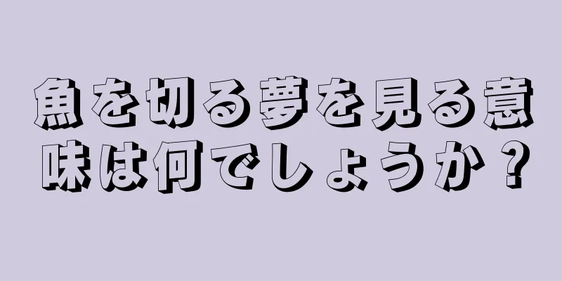魚を切る夢を見る意味は何でしょうか？