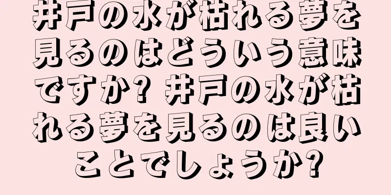 井戸の水が枯れる夢を見るのはどういう意味ですか? 井戸の水が枯れる夢を見るのは良いことでしょうか?