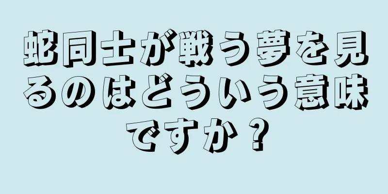 蛇同士が戦う夢を見るのはどういう意味ですか？