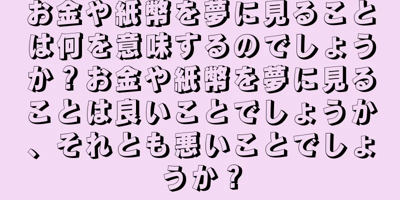 お金や紙幣を夢に見ることは何を意味するのでしょうか？お金や紙幣を夢に見ることは良いことでしょうか、それとも悪いことでしょうか？