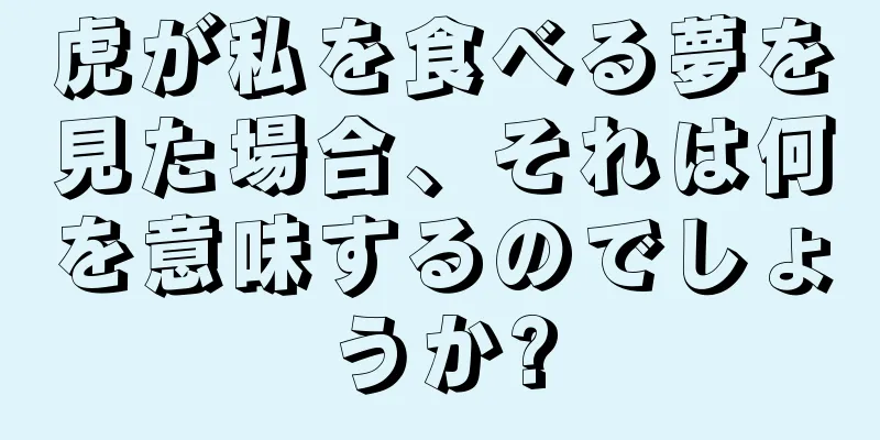 虎が私を食べる夢を見た場合、それは何を意味するのでしょうか?
