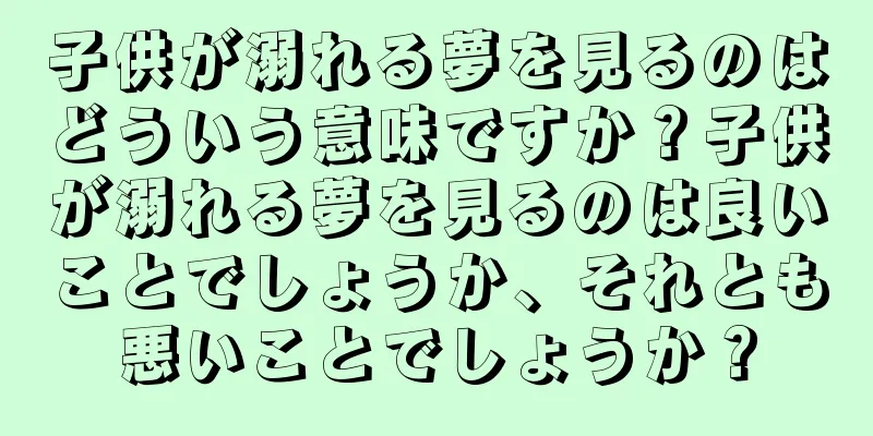 子供が溺れる夢を見るのはどういう意味ですか？子供が溺れる夢を見るのは良いことでしょうか、それとも悪いことでしょうか？