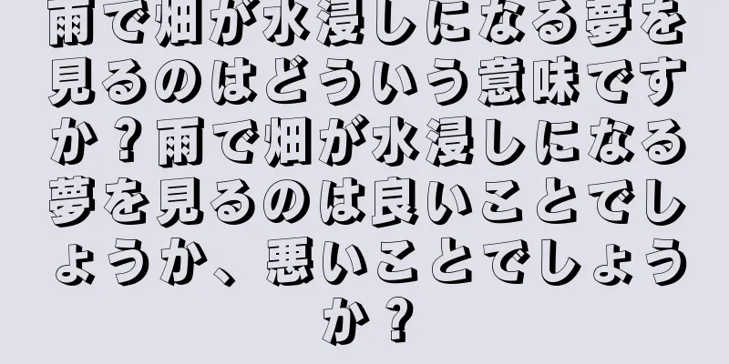 雨で畑が水浸しになる夢を見るのはどういう意味ですか？雨で畑が水浸しになる夢を見るのは良いことでしょうか、悪いことでしょうか？