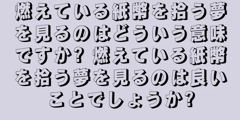 燃えている紙幣を拾う夢を見るのはどういう意味ですか? 燃えている紙幣を拾う夢を見るのは良いことでしょうか?