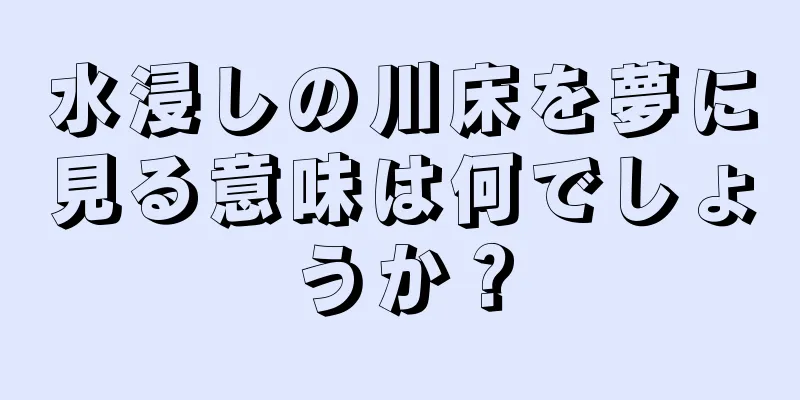 水浸しの川床を夢に見る意味は何でしょうか？