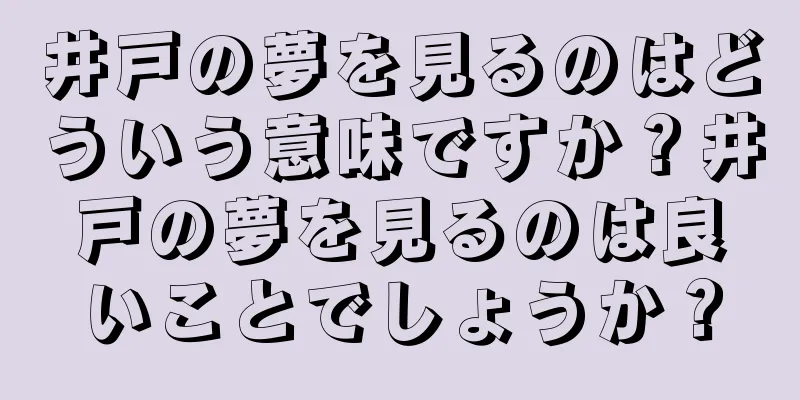 井戸の夢を見るのはどういう意味ですか？井戸の夢を見るのは良いことでしょうか？