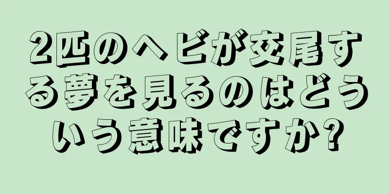 2匹のヘビが交尾する夢を見るのはどういう意味ですか?