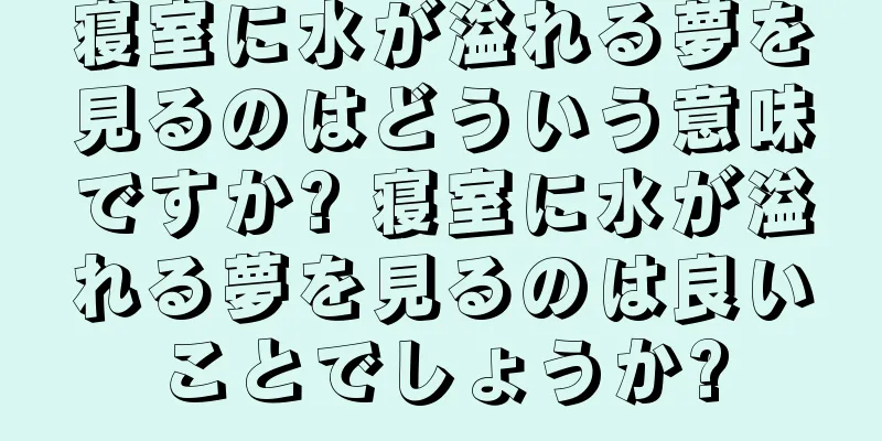 寝室に水が溢れる夢を見るのはどういう意味ですか? 寝室に水が溢れる夢を見るのは良いことでしょうか?