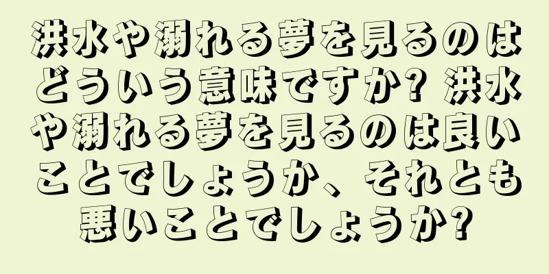 洪水や溺れる夢を見るのはどういう意味ですか? 洪水や溺れる夢を見るのは良いことでしょうか、それとも悪いことでしょうか?