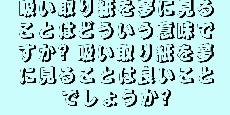 吸い取り紙を夢に見ることはどういう意味ですか? 吸い取り紙を夢に見ることは良いことでしょうか?