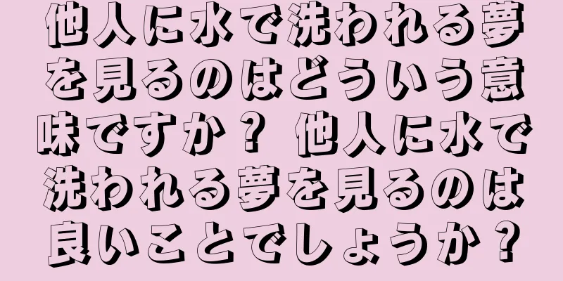 他人に水で洗われる夢を見るのはどういう意味ですか？ 他人に水で洗われる夢を見るのは良いことでしょうか？