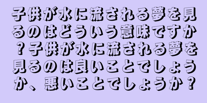 子供が水に流される夢を見るのはどういう意味ですか？子供が水に流される夢を見るのは良いことでしょうか、悪いことでしょうか？