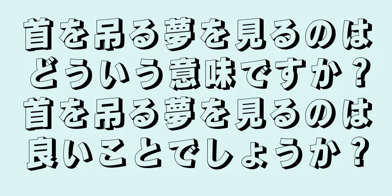 首を吊る夢を見るのはどういう意味ですか？首を吊る夢を見るのは良いことでしょうか？