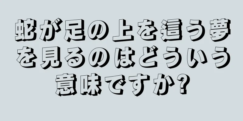 蛇が足の上を這う夢を見るのはどういう意味ですか?