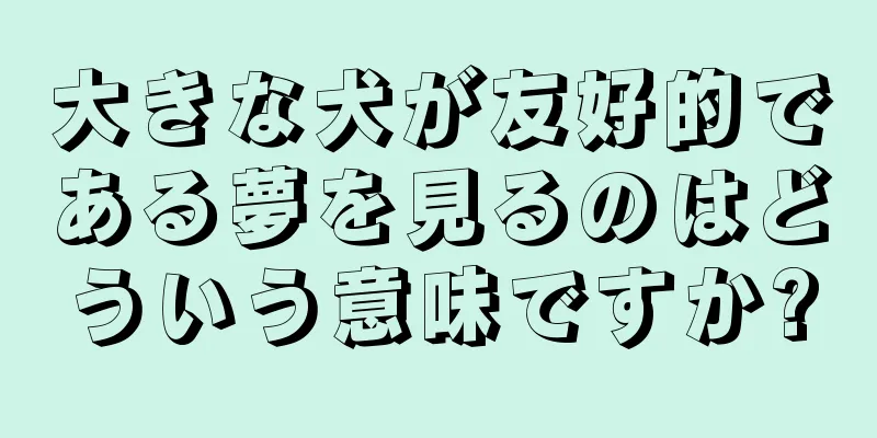 大きな犬が友好的である夢を見るのはどういう意味ですか?