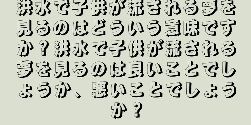 洪水で子供が流される夢を見るのはどういう意味ですか？洪水で子供が流される夢を見るのは良いことでしょうか、悪いことでしょうか？