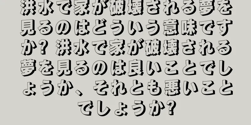 洪水で家が破壊される夢を見るのはどういう意味ですか? 洪水で家が破壊される夢を見るのは良いことでしょうか、それとも悪いことでしょうか?