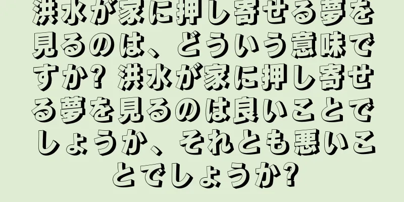 洪水が家に押し寄せる夢を見るのは、どういう意味ですか? 洪水が家に押し寄せる夢を見るのは良いことでしょうか、それとも悪いことでしょうか?