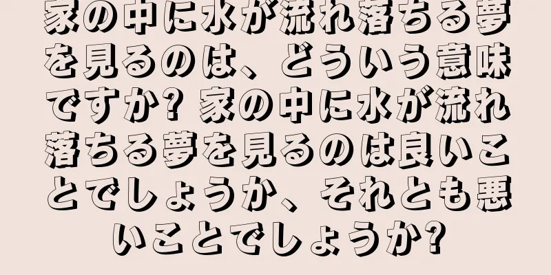 家の中に水が流れ落ちる夢を見るのは、どういう意味ですか? 家の中に水が流れ落ちる夢を見るのは良いことでしょうか、それとも悪いことでしょうか?