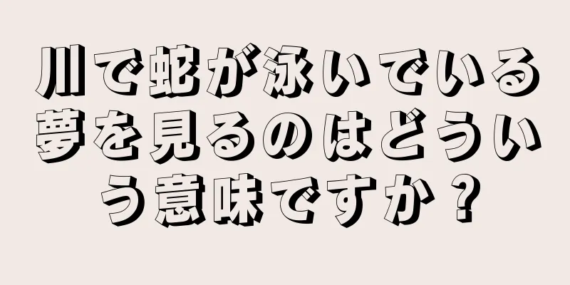 川で蛇が泳いでいる夢を見るのはどういう意味ですか？