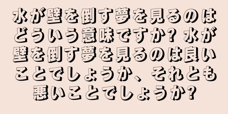 水が壁を倒す夢を見るのはどういう意味ですか? 水が壁を倒す夢を見るのは良いことでしょうか、それとも悪いことでしょうか?