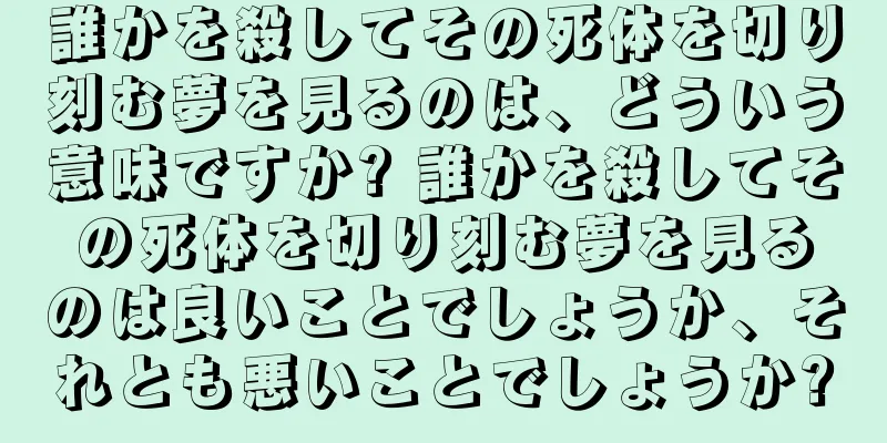 誰かを殺してその死体を切り刻む夢を見るのは、どういう意味ですか? 誰かを殺してその死体を切り刻む夢を見るのは良いことでしょうか、それとも悪いことでしょうか?