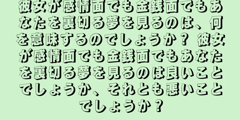 彼女が感情面でも金銭面でもあなたを裏切る夢を見るのは、何を意味するのでしょうか？ 彼女が感情面でも金銭面でもあなたを裏切る夢を見るのは良いことでしょうか、それとも悪いことでしょうか？