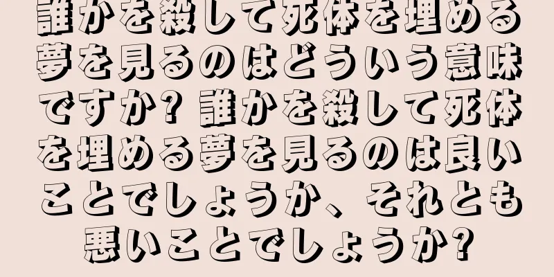 誰かを殺して死体を埋める夢を見るのはどういう意味ですか? 誰かを殺して死体を埋める夢を見るのは良いことでしょうか、それとも悪いことでしょうか?
